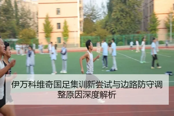 伊万科维奇国足集训新尝试与边路防守调整原因深度解析